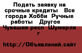 Подать заявку на срочные кредиты - Все города Хобби. Ручные работы » Другое   . Чувашия респ.,Шумерля г.